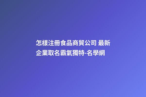 怎樣注冊食品商貿公司 最新企業取名霸氣獨特-名學網-第1張-公司起名-玄機派